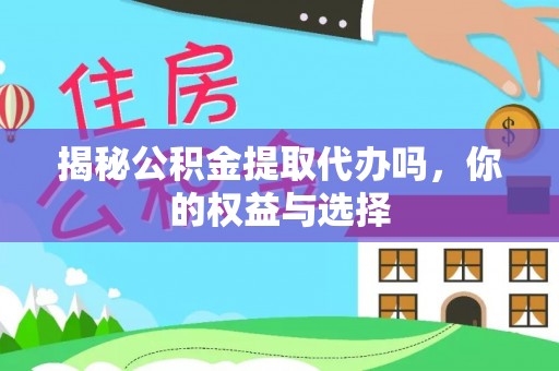 两江新区揭秘公积金提取代办吗，你的权益与选择