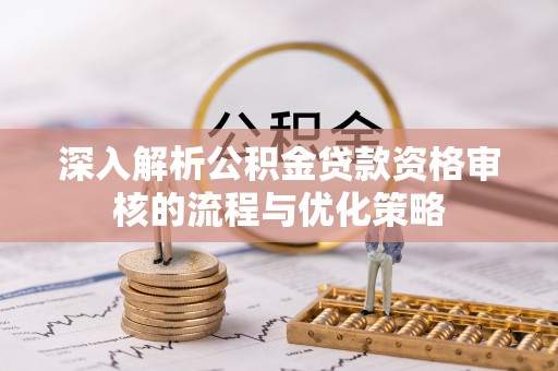 两江新区深入解析公积金贷款资格审核的流程与优化策略
