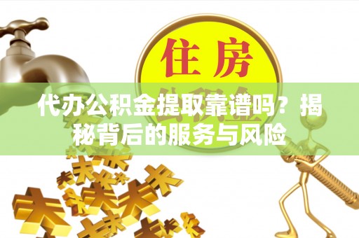 两江新区代办公积金提取靠谱吗？揭秘背后的服务与风险
