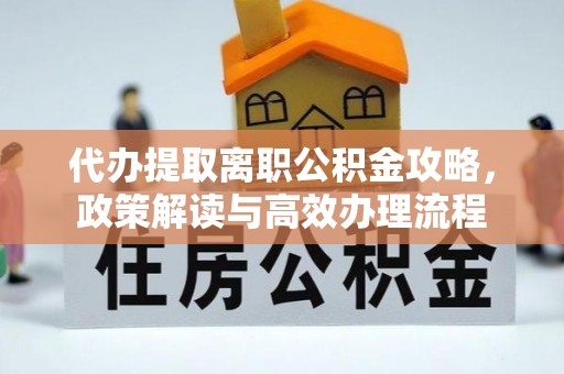 两江新区代办提取离职公积金攻略，政策解读与高效办理流程