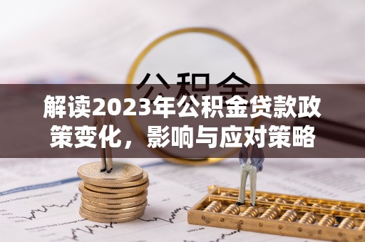 两江新区解读2023年公积金贷款政策变化，影响与应对策略
