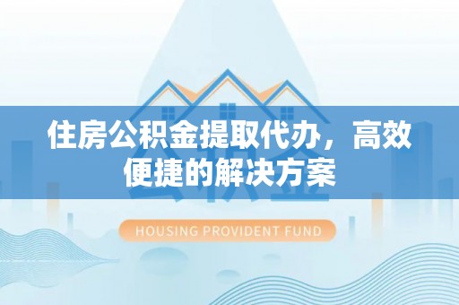 两江新区住房公积金提取代办，高效便捷的解决方案