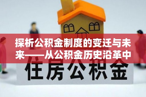 两江新区探析公积金制度的变迁与未来——从公积金历史沿革中读懂社会福利发展
