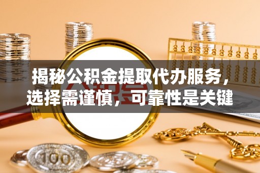 两江新区揭秘公积金提取代办服务，选择需谨慎，可靠性是关键