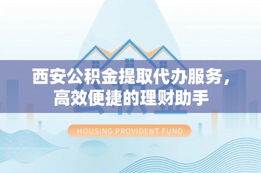 两江新区西安公积金提取代办服务，高效便捷的理财助手