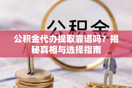 两江新区公积金代办提取靠谱吗？揭秘真相与选择指南