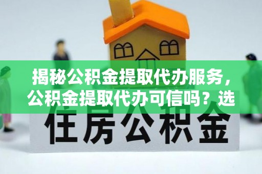 两江新区揭秘公积金提取代办服务，公积金提取代办可信吗？选择前你需要知道的真相