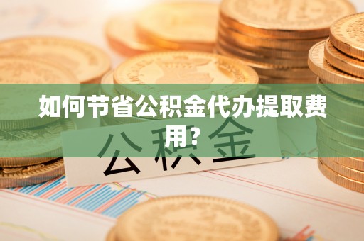 两江新区如何节省公积金代办提取费用？