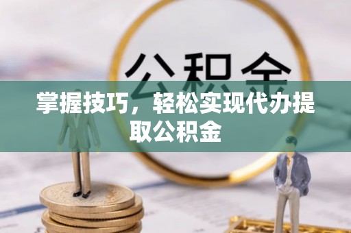 两江新区掌握技巧，轻松实现代办提取公积金