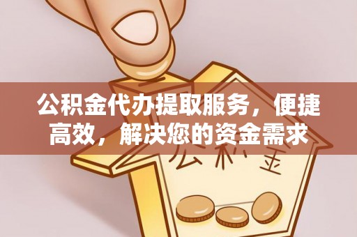 两江新区公积金代办提取服务，便捷高效，解决您的资金需求