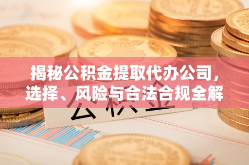两江新区揭秘公积金提取代办公司，选择、风险与合法合规全解析