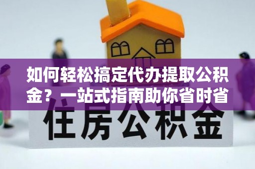 两江新区如何轻松搞定代办提取公积金？一站式指南助你省时省心
