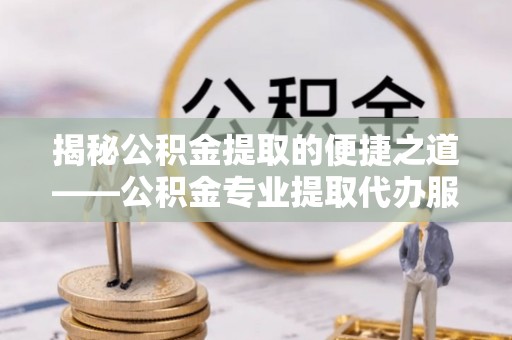 两江新区揭秘公积金提取的便捷之道——公积金专业提取代办服务解析