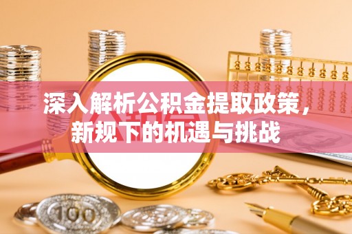 两江新区深入解析公积金提取政策，新规下的机遇与挑战