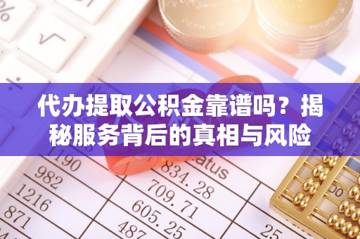 两江新区代办提取公积金靠谱吗？揭秘服务背后的真相与风险