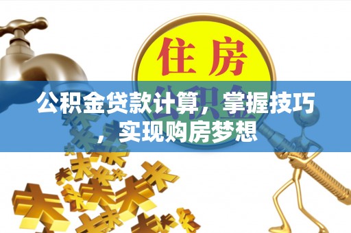 两江新区公积金贷款计算，掌握技巧，实现购房梦想