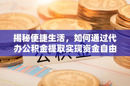 两江新区揭秘便捷生活，如何通过代办公积金提取实现资金自由