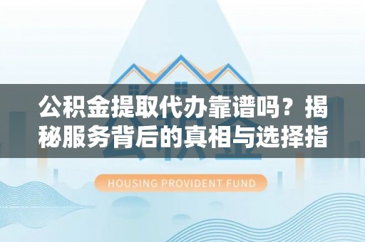 两江新区公积金提取代办靠谱吗？揭秘服务背后的真相与选择指南