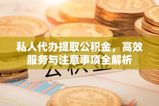 两江新区私人代办提取公积金，高效服务与注意事项全解析