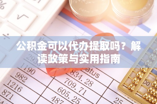 两江新区公积金可以代办提取吗？解读政策与实用指南