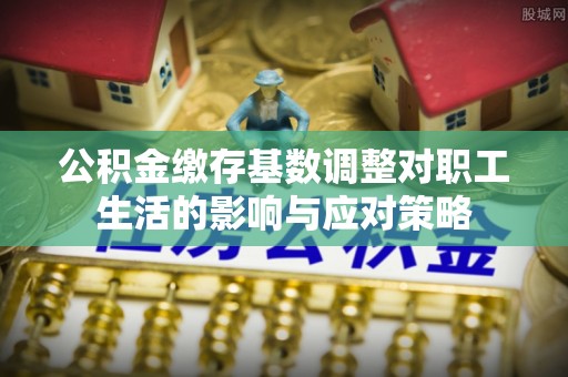 两江新区公积金缴存基数调整对职工生活的影响与应对策略