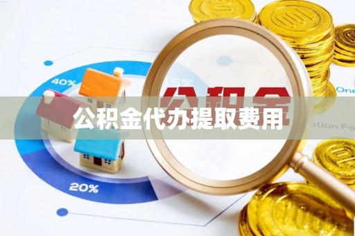 两江新区公积金代办提取费用