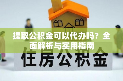 两江新区提取公积金可以代办吗？全面解析与实用指南
