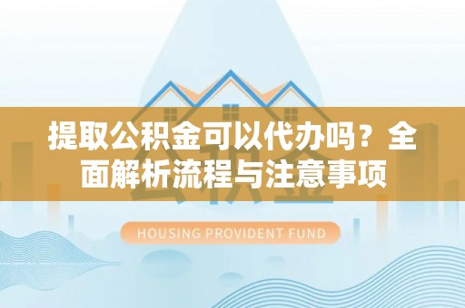 两江新区提取公积金可以代办吗？全面解析流程与注意事项