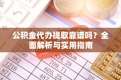 两江新区公积金代办提取靠谱吗？全面解析与实用指南