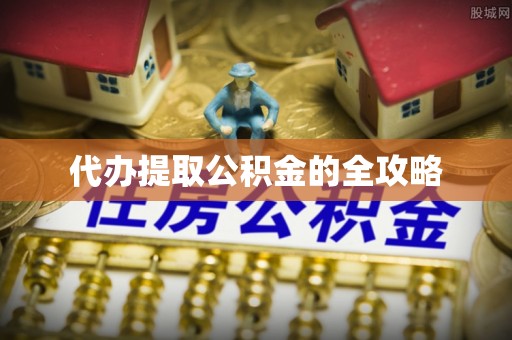 两江新区代办提取公积金的全攻略