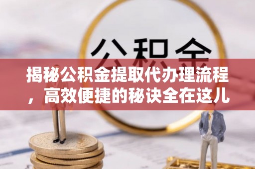 两江新区揭秘公积金提取代办理流程，高效便捷的秘诀全在这儿