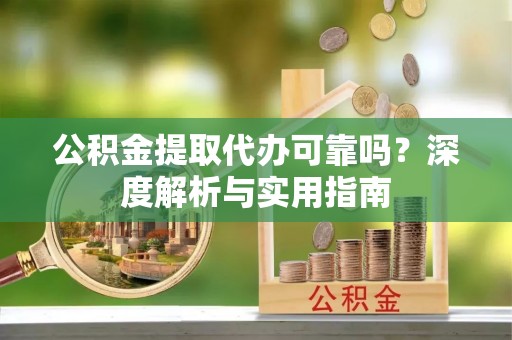 两江新区公积金提取代办可靠吗？深度解析与实用指南