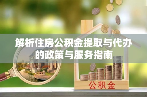 两江新区解析住房公积金提取与代办的政策与服务指南