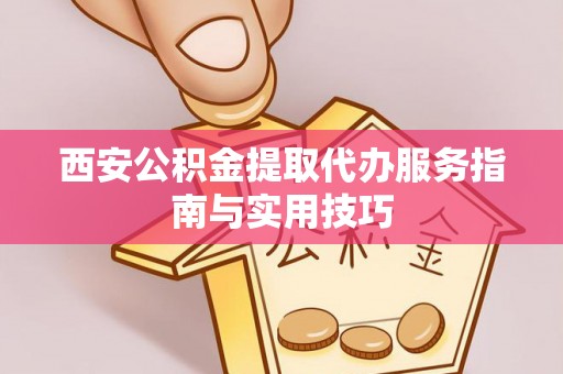 两江新区西安公积金提取代办服务指南与实用技巧
