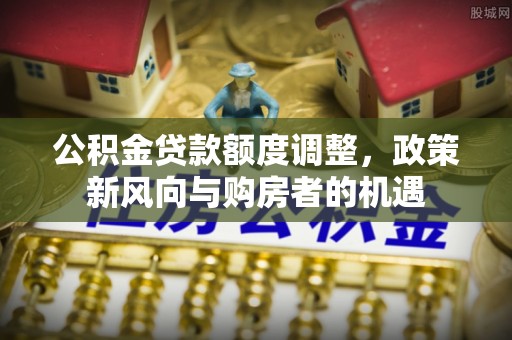 两江新区公积金贷款额度调整，政策新风向与购房者的机遇