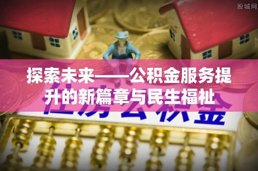 两江新区探索未来——公积金服务提升的新篇章与民生福祉