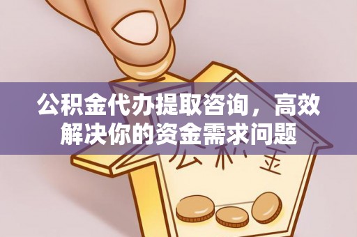两江新区公积金代办提取咨询，高效解决你的资金需求问题