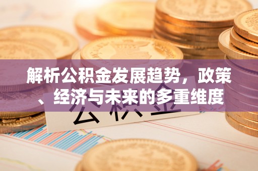 两江新区解析公积金发展趋势，政策、经济与未来的多重维度