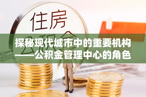 两江新区探秘现代城市中的重要机构——公积金管理中心的角色与使命