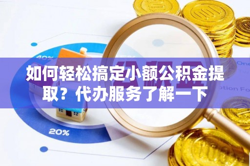 两江新区如何轻松搞定小额公积金提取？代办服务了解一下