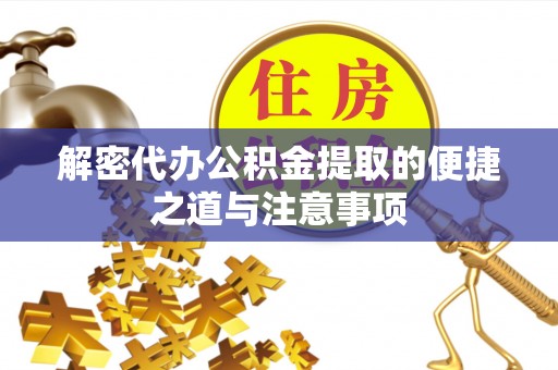 两江新区解密代办公积金提取的便捷之道与注意事项
