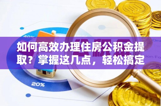 两江新区如何高效办理住房公积金提取？掌握这几点，轻松搞定！