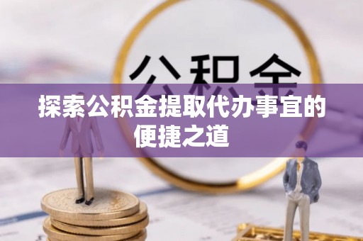 两江新区探索公积金提取代办事宜的便捷之道