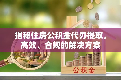 两江新区揭秘住房公积金代办提取，高效、合规的解决方案