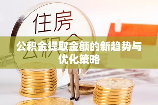 两江新区公积金提取金额的新趋势与优化策略