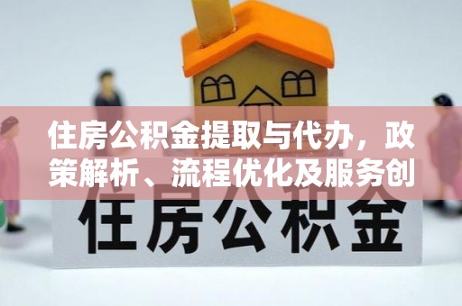 两江新区住房公积金提取与代办，政策解析、流程优化及服务创新