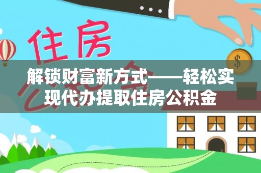 两江新区解锁财富新方式——轻松实现代办提取住房公积金