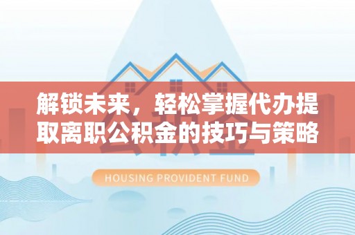 两江新区解锁未来，轻松掌握代办提取离职公积金的技巧与策略