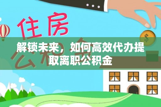 两江新区解锁未来，如何高效代办提取离职公积金
