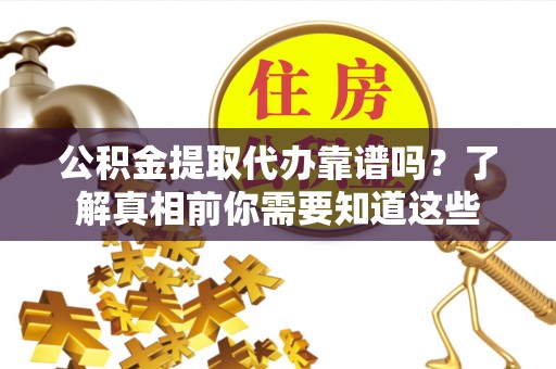 两江新区公积金提取代办靠谱吗？了解真相前你需要知道这些